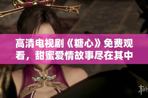 高清电视剧《糖心》免费观看，甜蜜爱情故事尽在其中