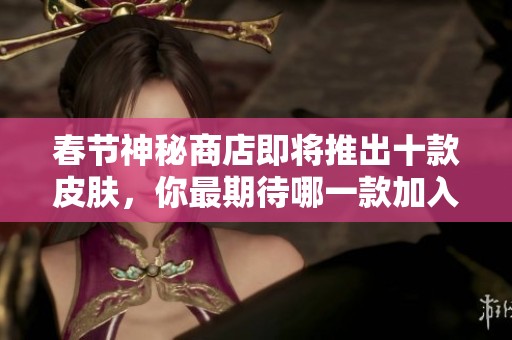 春节神秘商店即将推出十款皮肤，你最期待哪一款加入游戏呢让我们来讨论一下