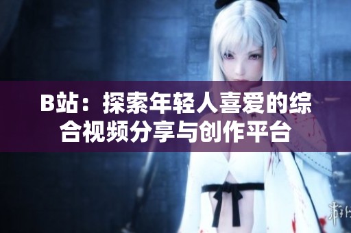 B站：探索年轻人喜爱的综合视频分享与创作平台
