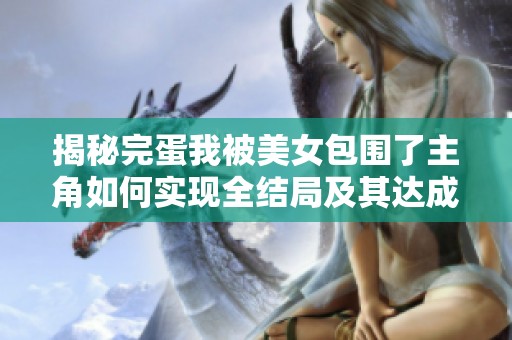 揭秘完蛋我被美女包围了主角如何实现全结局及其达成攻略的详细解析