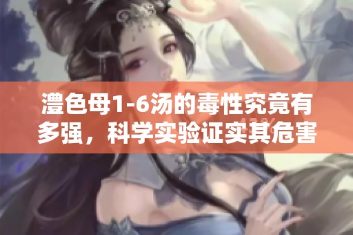 澧色母1-6汤的毒性究竟有多强，科学实验证实其危害性