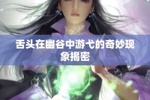 舌头在幽谷中游弋的奇妙现象揭密