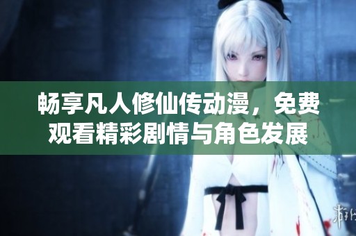 畅享凡人修仙传动漫，免费观看精彩剧情与角色发展