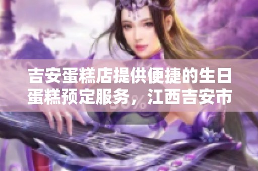 吉安蛋糕店提供便捷的生日蛋糕预定服务，江西吉安市外送到家让您轻松庆祝每个特别时刻