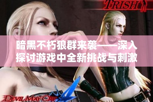 暗黑不朽狼群来袭——深入探讨游戏中全新挑战与刺激冒险的体验与策略