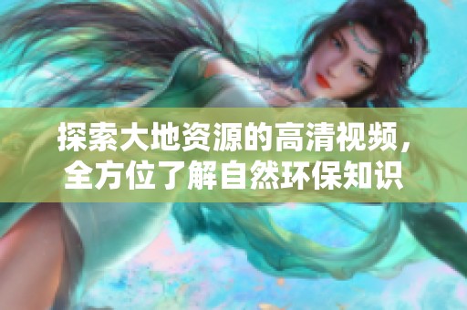 探索大地资源的高清视频，全方位了解自然环保知识