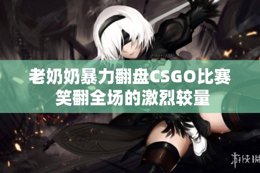 老奶奶暴力翻盘CSGO比赛 笑翻全场的激烈较量