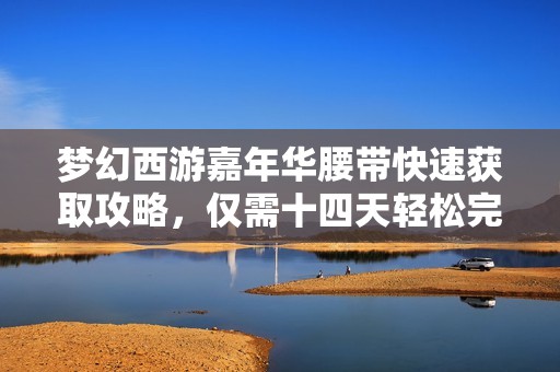 梦幻西游嘉年华腰带快速获取攻略，仅需十四天轻松完成任务提高实力