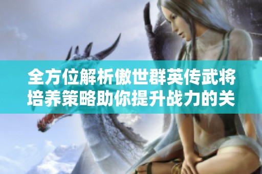 全方位解析傲世群英传武将培养策略助你提升战力的关键要点