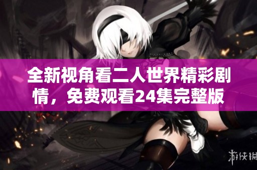 全新视角看二人世界精彩剧情，免费观看24集完整版