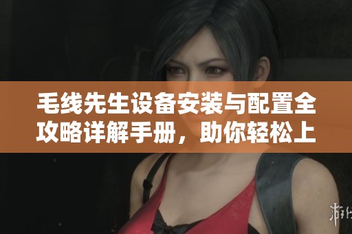 毛线先生设备安装与配置全攻略详解手册，助你轻松上手闪格手游网