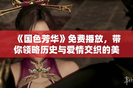 《国色芳华》免费播放，带你领略历史与爱情交织的美丽篇章