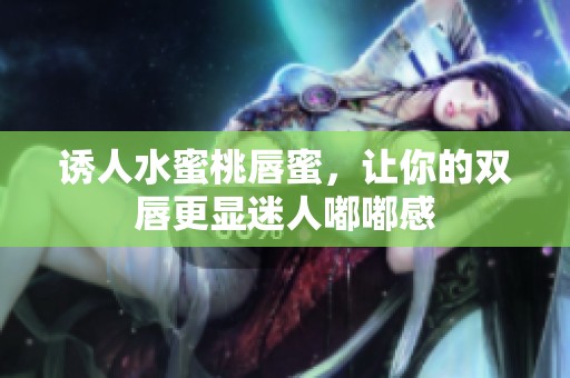 诱人水蜜桃唇蜜，让你的双唇更显迷人嘟嘟感