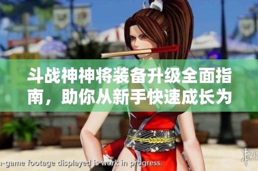 斗战神神将装备升级全面指南，助你从新手快速成长为高手的进阶之道