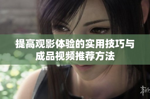 提高观影体验的实用技巧与成品视频推荐方法