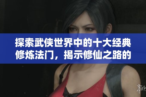 探索武侠世界中的十大经典修炼法门，揭示修仙之路的奥秘与魅力