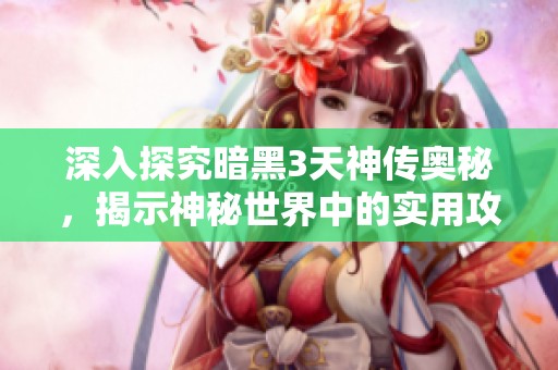 深入探究暗黑3天神传奥秘，揭示神秘世界中的实用攻略与技巧分享