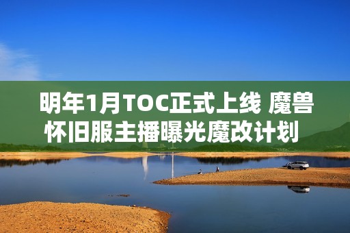 明年1月TOC正式上线 魔兽怀旧服主播曝光魔改计划 全民参与有新惊喜