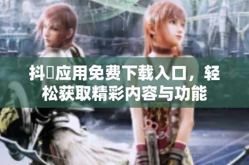 抖抈应用免费下载入口，轻松获取精彩内容与功能