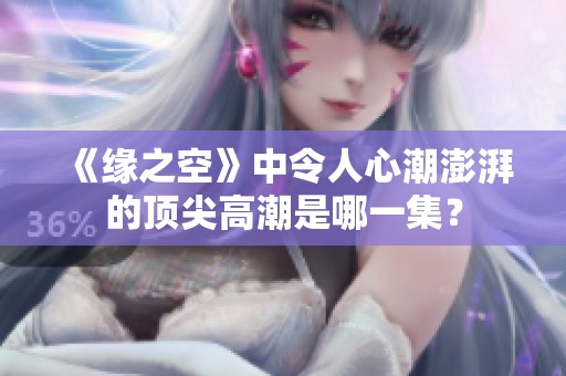 《缘之空》中令人心潮澎湃的顶尖高潮是哪一集？