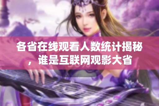 各省在线观看人数统计揭秘，谁是互联网观影大省