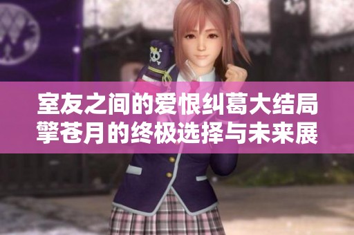 室友之间的爱恨纠葛大结局擎苍月的终极选择与未来展望