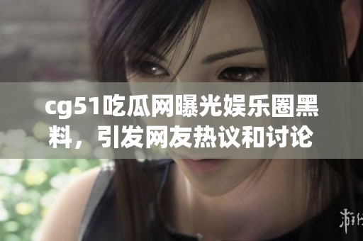 cg51吃瓜网曝光娱乐圈黑料，引发网友热议和讨论