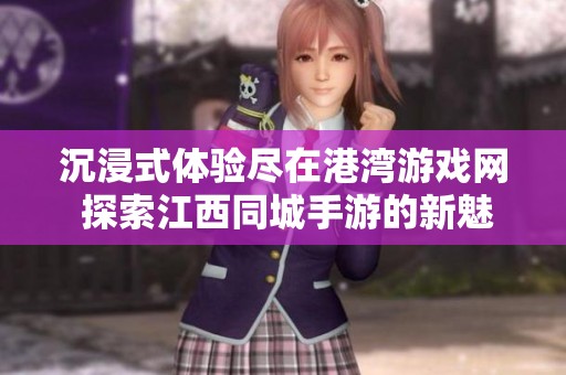 沉浸式体验尽在港湾游戏网 探索江西同城手游的新魅力与乐趣
