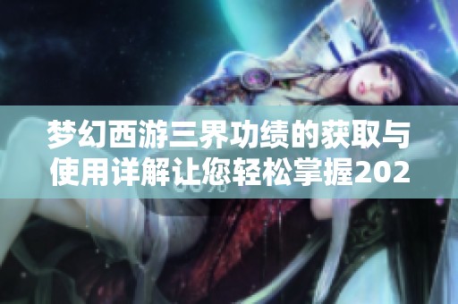梦幻西游三界功绩的获取与使用详解让您轻松掌握2025年更新内容