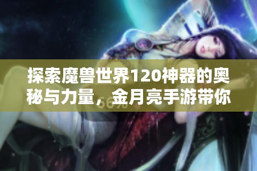 探索魔兽世界120神器的奥秘与力量，金月亮手游带你领略超凡体验