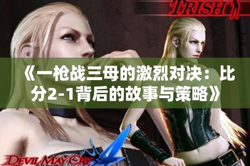 《一枪战三母的激烈对决：比分2-1背后的故事与策略》
