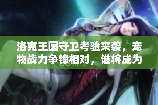 洛克王国守卫考验来袭，宠物战力争锋相对，谁将成为最终的守护者之王