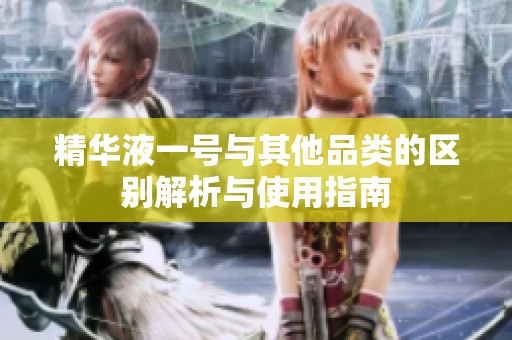 精华液一号与其他品类的区别解析与使用指南