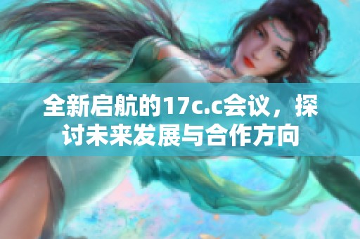 全新启航的17c.c会议，探讨未来发展与合作方向