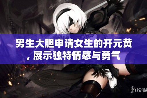 男生大胆申请女生的开元黄, 展示独特情感与勇气