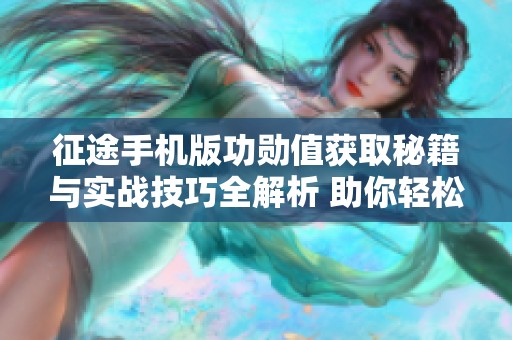 征途手机版功勋值获取秘籍与实战技巧全解析 助你轻松提升游戏体验