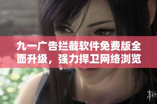 九一广告拦截软件免费版全面升级，强力捍卫网络浏览体验