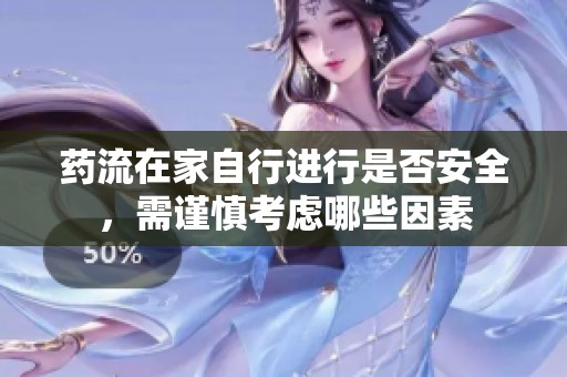 药流在家自行进行是否安全，需谨慎考虑哪些因素