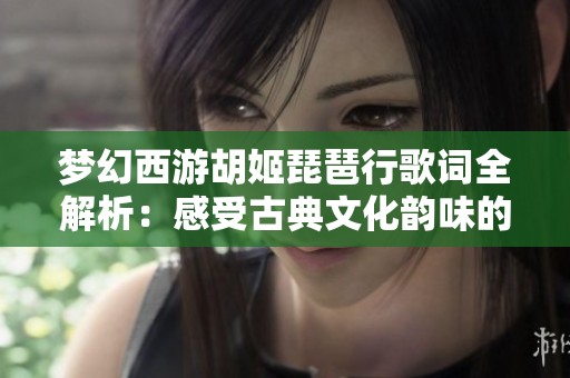 梦幻西游胡姬琵琶行歌词全解析：感受古典文化韵味的独特魅力与艺术之美