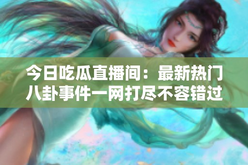 今日吃瓜直播间：最新热门八卦事件一网打尽不容错过