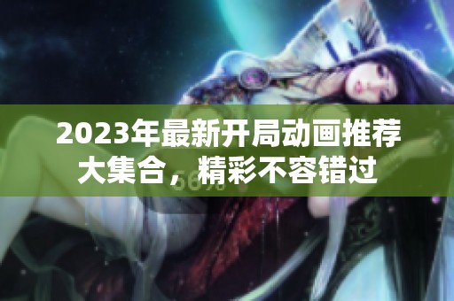 2023年最新开局动画推荐大集合，精彩不容错过