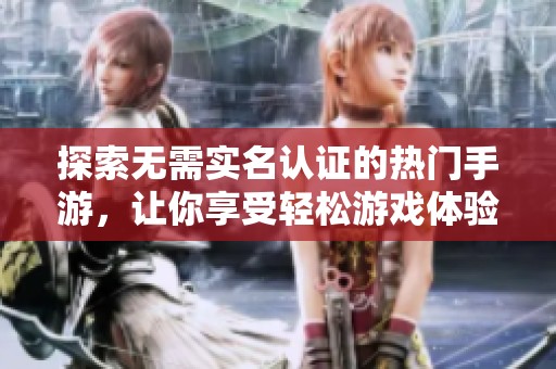 探索无需实名认证的热门手游，让你享受轻松游戏体验，告别繁琐的身份验证步骤