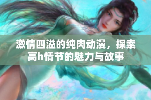 激情四溢的纯肉动漫，探索高h情节的魅力与故事