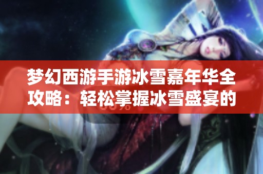 梦幻西游手游冰雪嘉年华全攻略：轻松掌握冰雪盛宴的玩法与技巧解析