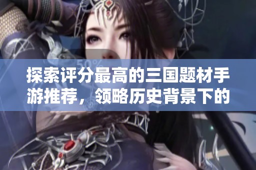 探索评分最高的三国题材手游推荐，领略历史背景下的精彩战斗与策略魅力