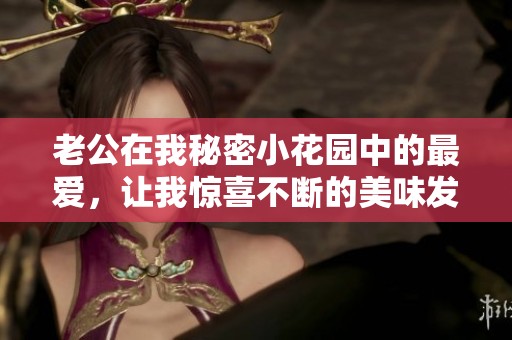 老公在我秘密小花园中的最爱，让我惊喜不断的美味发现