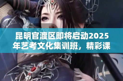 昆明官渡区即将启动2025年艺考文化集训班，精彩课程全面开启！