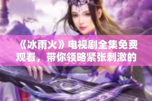 《冰雨火》电视剧全集免费观看，带你领略紧张刺激的故事情节