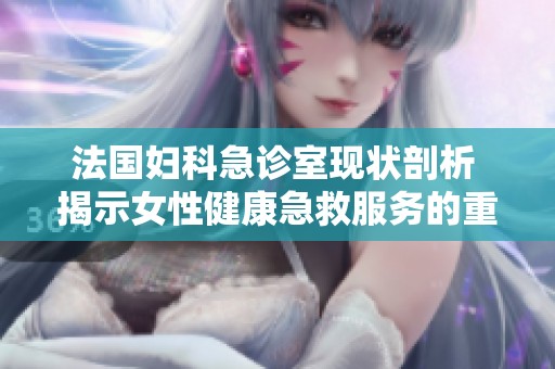 法国妇科急诊室现状剖析 揭示女性健康急救服务的重要性和挑战