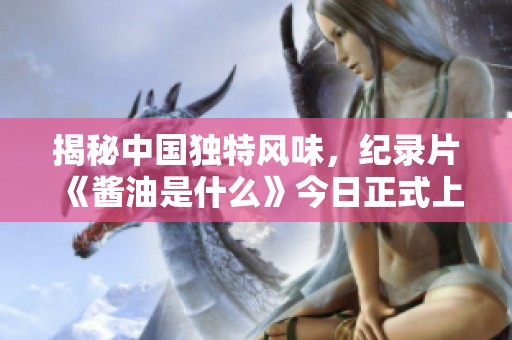 揭秘中国独特风味，纪录片《酱油是什么》今日正式上线与我们共享美食故事
